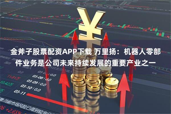 金斧子股票配资APP下载 万里扬：机器人零部件业务是公司未来持续发展的重要产业之一