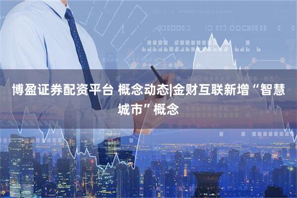 博盈证券配资平台 概念动态|金财互联新增“智慧城市”概念