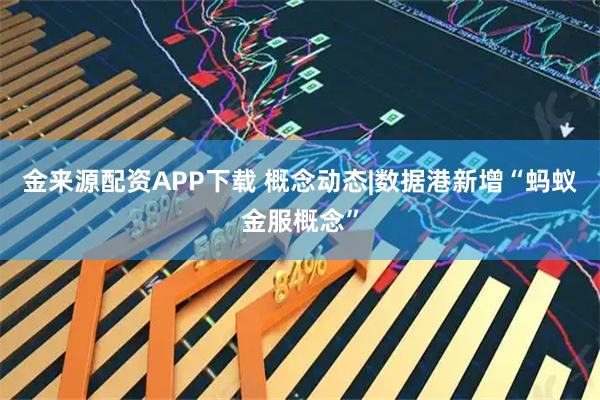 金来源配资APP下载 概念动态|数据港新增“蚂蚁金服概念”