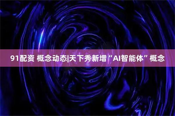 91配资 概念动态|天下秀新增“AI智能体”概念