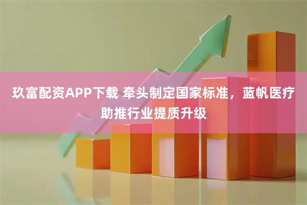 玖富配资APP下载 牵头制定国家标准，蓝帆医疗助推行业提质升级