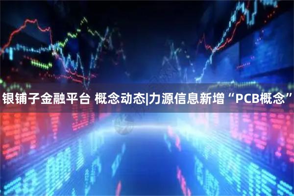 银铺子金融平台 概念动态|力源信息新增“PCB概念”