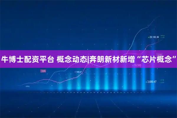 牛博士配资平台 概念动态|奔朗新材新增“芯片概念”