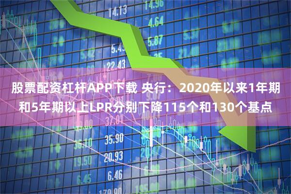 股票配资杠杆APP下载 央行：2020年以来1年期和5年期以上LPR分别下降115个和130个基点