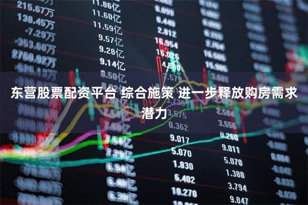 东营股票配资平台 综合施策 进一步释放购房需求潜力