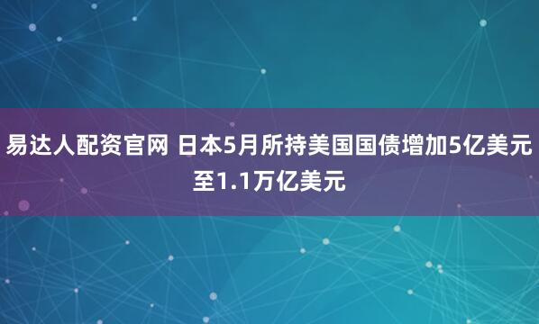 易达人配资官网 日本5月所持美国国债增加5亿美元至1.1万亿美元