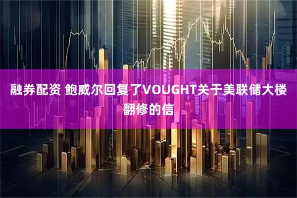 融券配资 鲍威尔回复了VOUGHT关于美联储大楼翻修的信