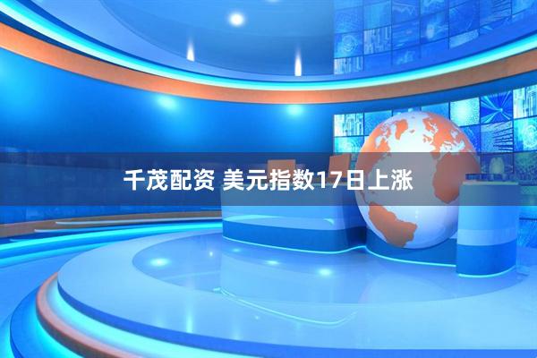 千茂配资 美元指数17日上涨