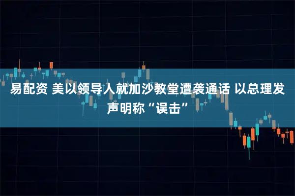 易配资 美以领导人就加沙教堂遭袭通话 以总理发声明称“误击”