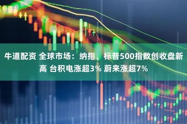 牛道配资 全球市场：纳指、标普500指数创收盘新高 台积电涨超3% 蔚来涨超7%
