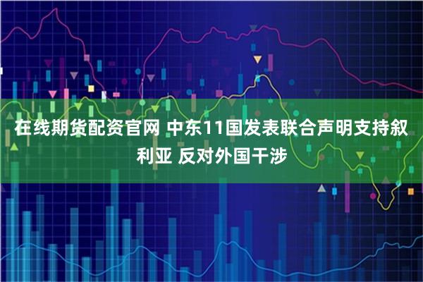在线期货配资官网 中东11国发表联合声明支持叙利亚 反对外国干涉