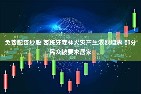 免费配资炒股 西班牙森林火灾产生浓烈烟雾 部分民众被要求居家