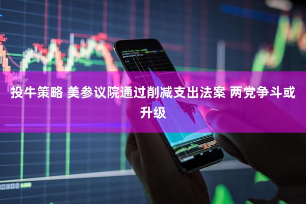 投牛策略 美参议院通过削减支出法案 两党争斗或升级
