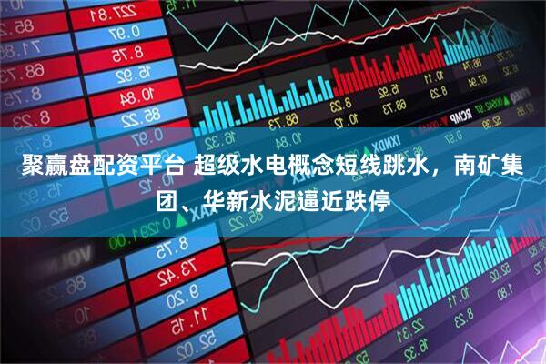 聚赢盘配资平台 超级水电概念短线跳水，南矿集团、华新水泥逼近跌停