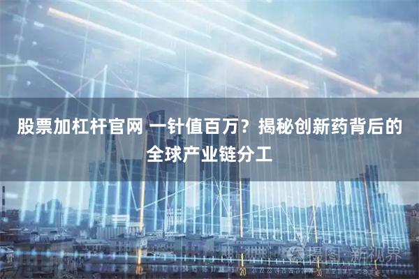 股票加杠杆官网 一针值百万？揭秘创新药背后的全球产业链分工
