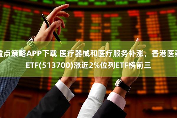 盈点策略APP下载 医疗器械和医疗服务补涨，香港医药ETF(513700)涨近2%位列ETF榜前三