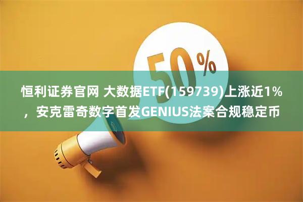 恒利证券官网 大数据ETF(159739)上涨近1%，安克雷奇数字首发GENIUS法案合规稳定币