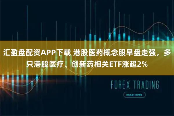 汇盈盘配资APP下载 港股医药概念股早盘走强，多只港股医疗、创新药相关ETF涨超2%