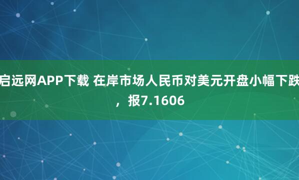 启远网APP下载 在岸市场人民币对美元开盘小幅下跌，报7.1606