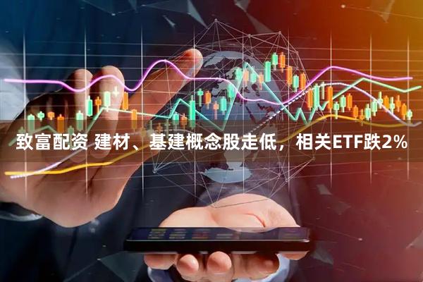 致富配资 建材、基建概念股走低，相关ETF跌2%