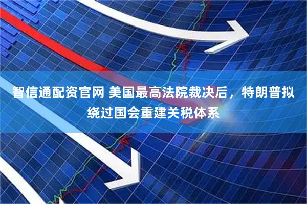 智信通配资官网 美国最高法院裁决后，特朗普拟绕过国会重建关税体系