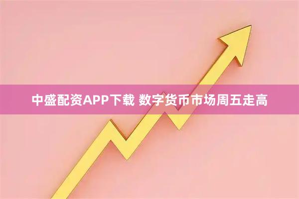中盛配资APP下载 数字货币市场周五走高