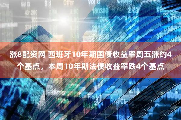 涨8配资网 西班牙10年期国债收益率周五涨约4个基点，本周10年期法债收益率跌4个基点