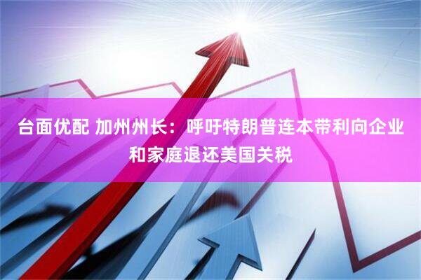 台面优配 加州州长：呼吁特朗普连本带利向企业和家庭退还美国关税