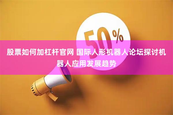 股票如何加杠杆官网 国际人形机器人论坛探讨机器人应用发展趋势