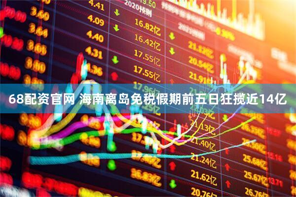 68配资官网 海南离岛免税假期前五日狂揽近14亿