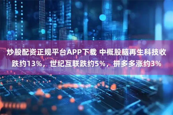 炒股配资正规平台APP下载 中概股脑再生科技收跌约13%，世纪互联跌约5%，拼多多涨约3%