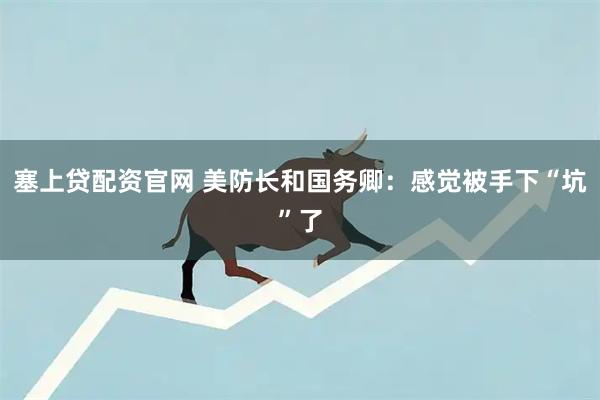 塞上贷配资官网 美防长和国务卿：感觉被手下“坑”了