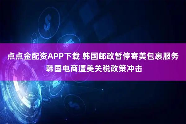 点点金配资APP下载 韩国邮政暂停寄美包裹服务 韩国电商遭美关税政策冲击