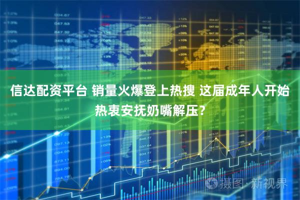 信达配资平台 销量火爆登上热搜 这届成年人开始热衷安抚奶嘴解压？