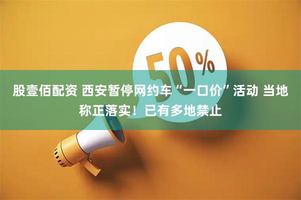 股壹佰配资 西安暂停网约车“一口价”活动 当地称正落实！已有多地禁止
