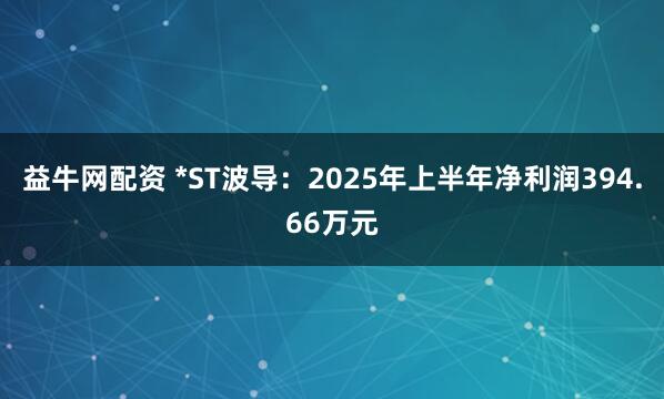 益牛网配资 *ST波导：2025年上半年净利润394.66万元