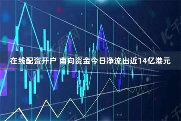 在线配资开户 南向资金今日净流出近14亿港元