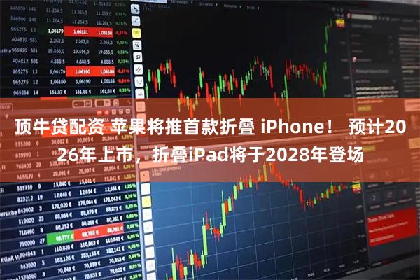 顶牛贷配资 苹果将推首款折叠 iPhone！ 预计2026年上市，折叠iPad将于2028年登场