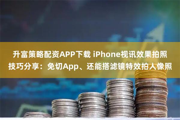 升富策略配资APP下载 iPhone视讯效果拍照技巧分享：免切App、还能搭滤镜特效拍人像照