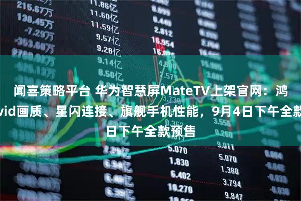 闻喜策略平台 华为智慧屏MateTV上架官网：鸿鹄Vivid画质、星闪连接、旗舰手机性能，9月4日下午全款预售
