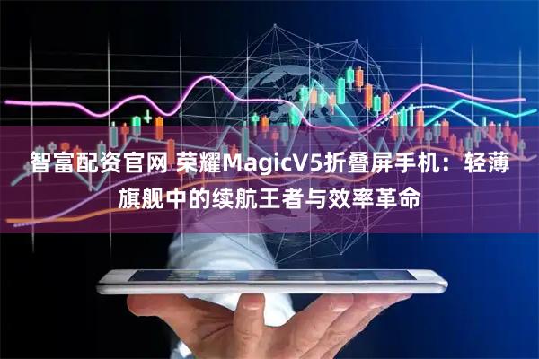 智富配资官网 荣耀MagicV5折叠屏手机：轻薄旗舰中的续航王者与效率革命