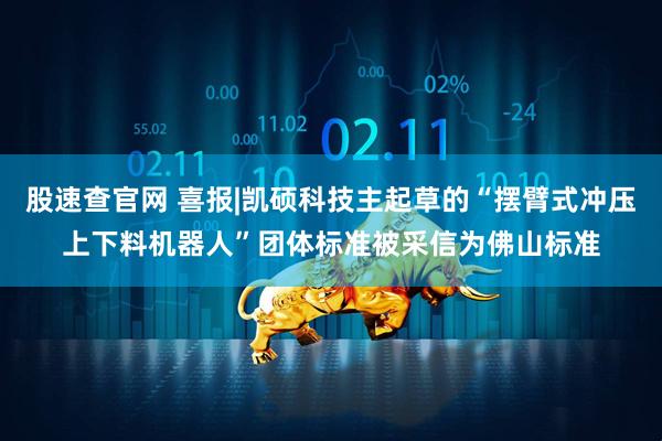 股速查官网 喜报|凯硕科技主起草的“摆臂式冲压上下料机器人”团体标准被采信为佛山标准