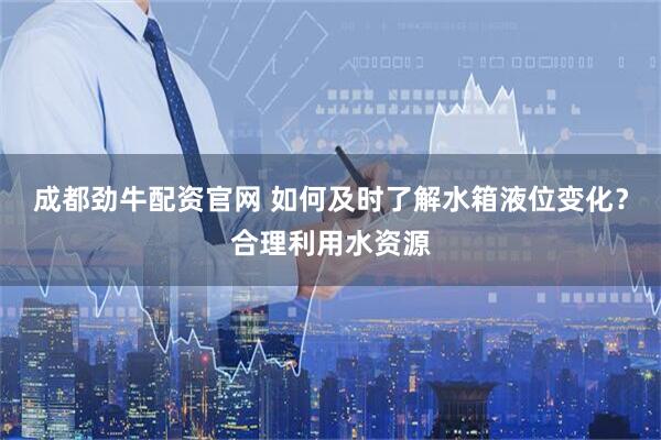 成都劲牛配资官网 如何及时了解水箱液位变化？合理利用水资源