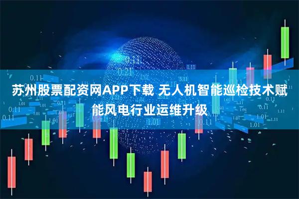苏州股票配资网APP下载 无人机智能巡检技术赋能风电行业运维升级