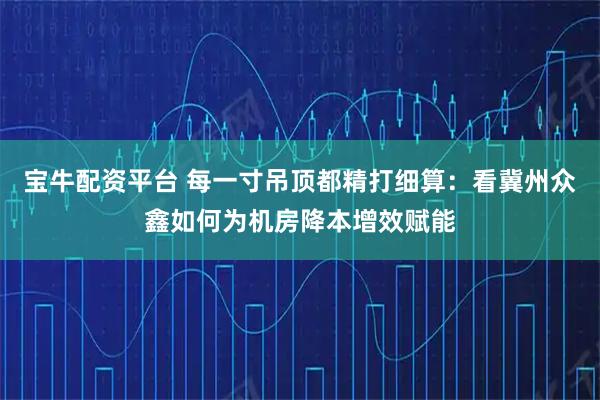 宝牛配资平台 每一寸吊顶都精打细算：看冀州众鑫如何为机房降本增效赋能