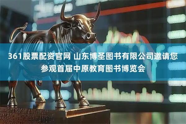 361股票配资官网 山东博圣图书有限公司邀请您参观首届中原教育图书博览会