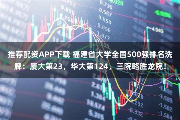推荐配资APP下载 福建省大学全国500强排名洗牌：厦大第23，华大第124，三院略胜龙院！