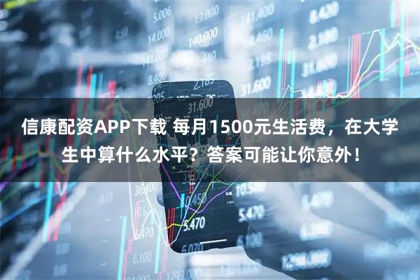 信康配资APP下载 每月1500元生活费，在大学生中算什么水平？答案可能让你意外！