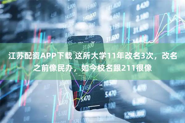 江苏配资APP下载 这所大学11年改名3次，改名之前像民办，如今校名跟211很像
