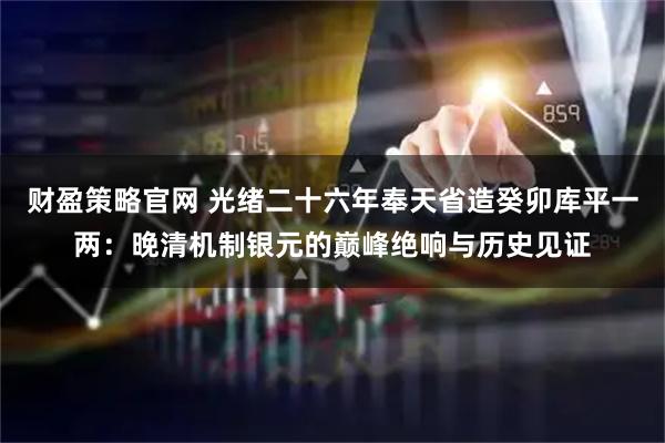 财盈策略官网 光绪二十六年奉天省造癸卯库平一两：晚清机制银元的巅峰绝响与历史见证